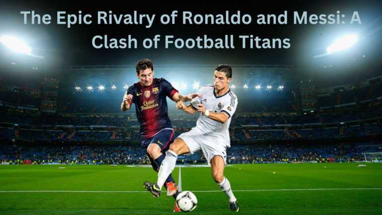 The Epic Rivalry of Ronaldo and Messi: A Clash of Football Titans